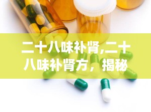 二十八味补肾,二十八味补肾方，揭秘传统补肾秘方在现代的应用