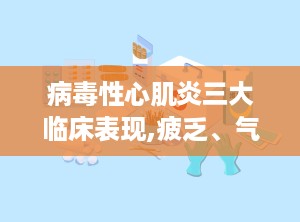 病毒性心肌炎三大临床表现,疲乏、气短、胸痛——三大典型症状解析