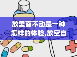 放里面不动是一种怎样的体验,放空自我，体验无挂自在的宁静境界