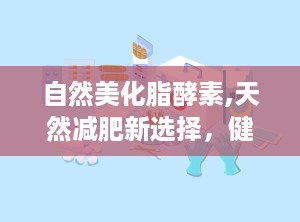 自然美化脂酵素,天然减肥新选择，健康美丽双重功效