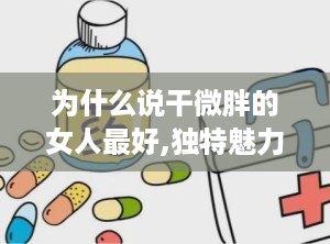 为什么说干微胖的女人最好,独特魅力与健康的完美结合
