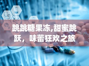 跳跳糖果冻,甜蜜跳跃，味蕾狂欢之旅