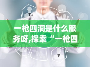 一枪四洞是什么服务呀,探索“一枪四洞”服务的内涵与注意事项