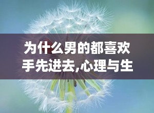 为什么男的都喜欢手先进去,心理与生理的双重驱动