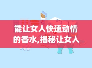能让女人快速动情的香水,揭秘让女人快速动情的香水魔力