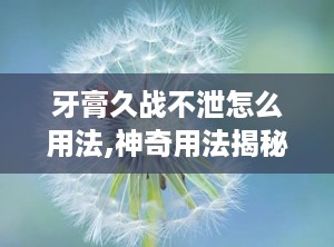 牙膏久战不泄怎么用法,神奇用法揭秘