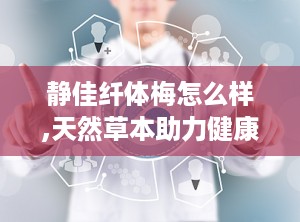 静佳纤体梅怎么样,天然草本助力健康减肥，效果显著口碑佳