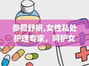 参荷舒妍,女性私处护理专家，呵护女性健康与美丽”