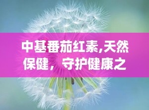 中基番茄红素,天然保健，守护健康之选