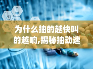 为什么抽的越快叫的越响,揭秘抽动速度与叫声响度的奥秘
