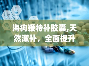 海狗鞭特补胶囊,天然滋补，全面提升男性健康与活力