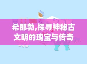 希那勃,探寻神秘古文明的瑰宝与传奇