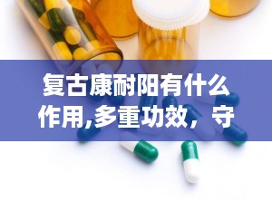 复古康耐阳有什么作用,多重功效，守护健康生活