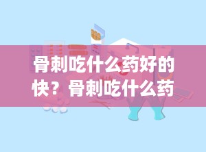 骨刺吃什么药好的快？骨刺吃什么药好的快一点