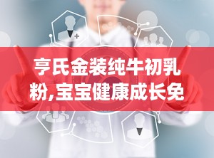 亨氏金装纯牛初乳粉,宝宝健康成长免疫守护神