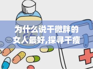 为什么说干微胖的女人最好,探寻干瘦与丰满之间的和谐魅力”