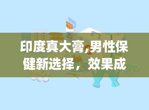 印度真大膏,男性保健新选择，效果成分与使用指南