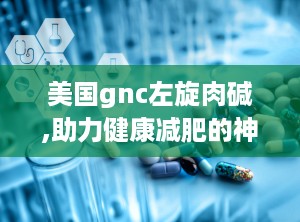 美国gnc左旋肉碱,助力健康减肥的神奇营养补充剂