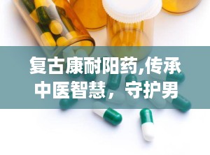复古康耐阳药,传承中医智慧，守护男性健康之道