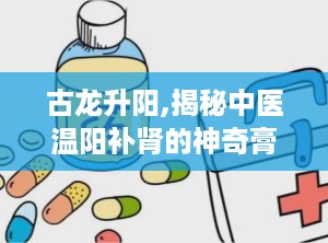 古龙升阳,揭秘中医温阳补肾的神奇膏药