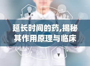 延长时间的药,揭秘其作用原理与临床应用