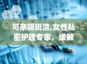 可奈阴斑清,女性私密护理专家，缓解瘙痒、改善白斑困扰
