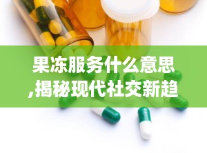 果冻服务什么意思,揭秘现代社交新趋势