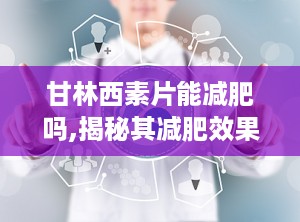 甘林西素片能减肥吗,揭秘其减肥效果与使用方法
