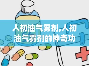 人初油气雾剂,人初油气雾剂的神奇功效与广泛应用