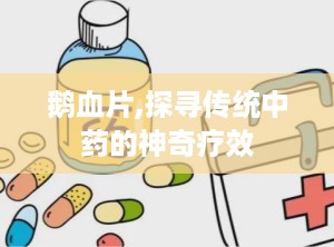鹅血片,探寻传统中药的神奇疗效