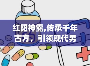 红阳神露,传承千年古方，引领现代男性健康潮流