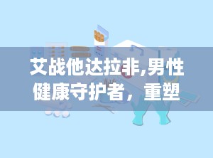 艾战他达拉非,男性健康守护者，重塑勃起功能障碍治疗新篇章