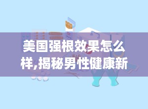 美国强根效果怎么样,揭秘男性健康新选择
