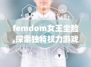 femdom女王坐脸,探索独特权力游戏中的身体艺术与心理互动