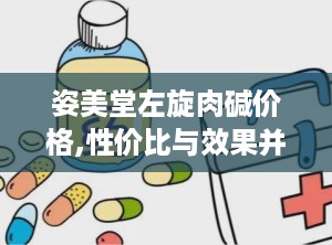 姿美堂左旋肉碱价格,性价比与效果并重的减肥良品”