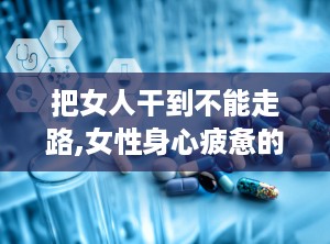 把女人干到不能走路,女性身心疲惫的瞬间
