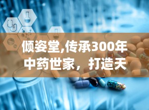 倾姿堂,传承300年中药世家，打造天然护肤传奇