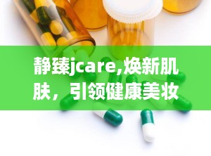 静臻jcare,焕新肌肤，引领健康美妆潮流”