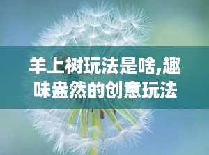 羊上树玩法是啥,趣味盎然的创意玩法揭秘