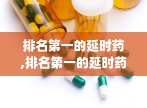 排名第一的延时药,排名第一的延时药及其卓越效果与使用指南