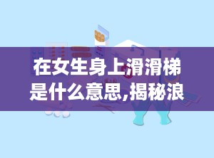 在女生身上滑滑梯是什么意思,揭秘浪漫亲昵的甜蜜瞬间
