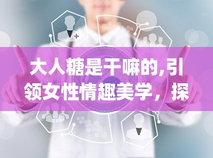 大人糖是干嘛的,引领女性情趣美学，探索自我愉悦的甜蜜之旅”