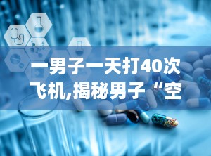 一男子一天打40次飞机,揭秘男子“空中飞人”的生活