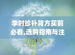李时珍补肾方买前必看,选购指南与注意事项