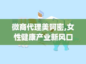 微商代理美阿密,女性健康产业新风口，创业创富新选择
