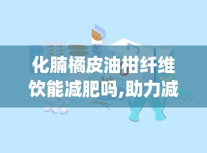 化腩橘皮油柑纤维饮能减肥吗,助力减肥的天然选择