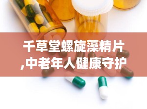 千草堂螺旋藻精片,中老年人健康守护神，全面营养补充佳品”