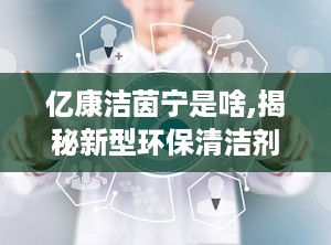 亿康洁茵宁是啥,揭秘新型环保清洁剂的神奇功效