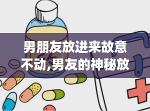 男朋友放进来故意不动,男友的神秘放进来游戏