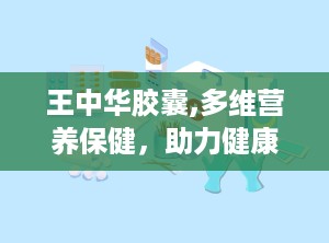 王中华胶囊,多维营养保健，助力健康生活新篇章